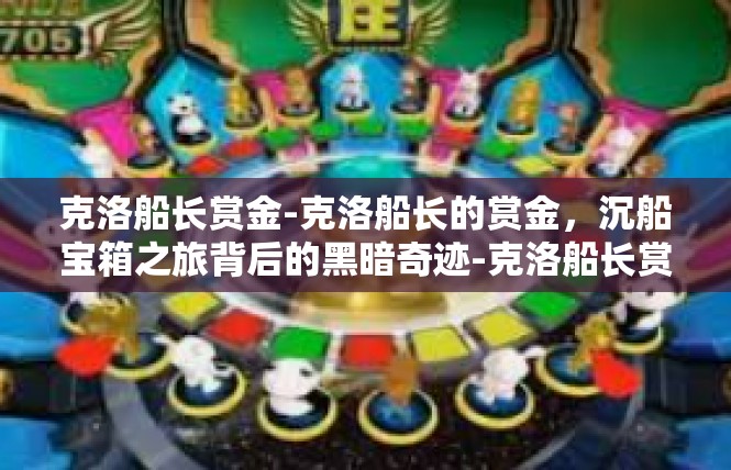 克洛船长赏金-克洛船长的赏金，沉船宝箱之旅背后的黑暗奇迹-克洛船长赏金