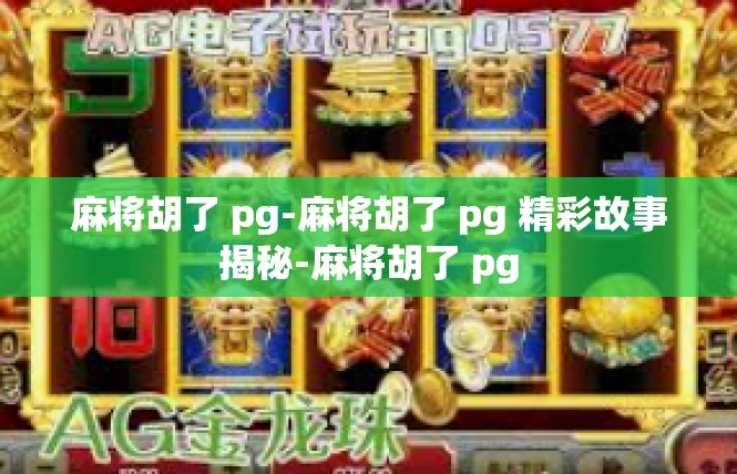 麻将胡了 pg-麻将胡了 pg 精彩故事揭秘-麻将胡了 pg