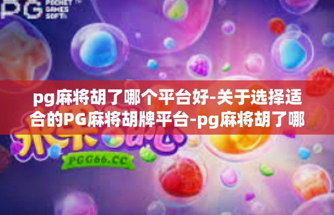 pg麻将胡了哪个平台好-关于选择适合的PG麻将胡牌平台-pg麻将胡了哪个平台好