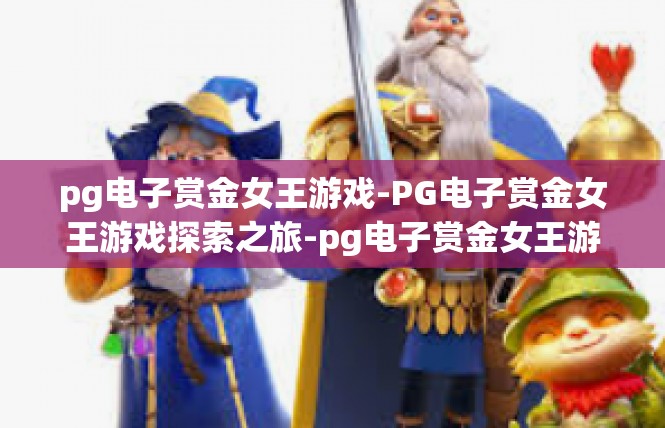 pg电子赏金女王游戏-PG电子赏金女王游戏探索之旅-pg电子赏金女王游戏
