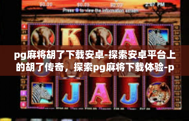 pg麻将胡了下载安卓-探索安卓平台上的胡了传奇，探索pg麻将下载体验-pg麻将胡了下载安卓