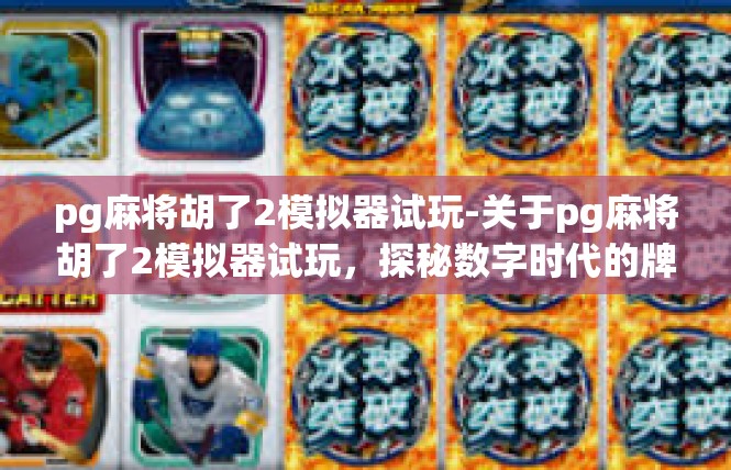 pg麻将胡了2模拟器试玩-关于pg麻将胡了2模拟器试玩，探秘数字时代的牌技风采-pg麻将胡了2模拟器试玩