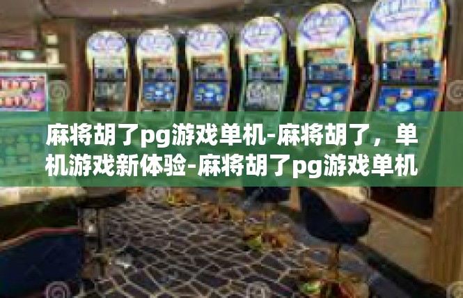 麻将胡了pg游戏单机-麻将胡了，单机游戏新体验-麻将胡了pg游戏单机