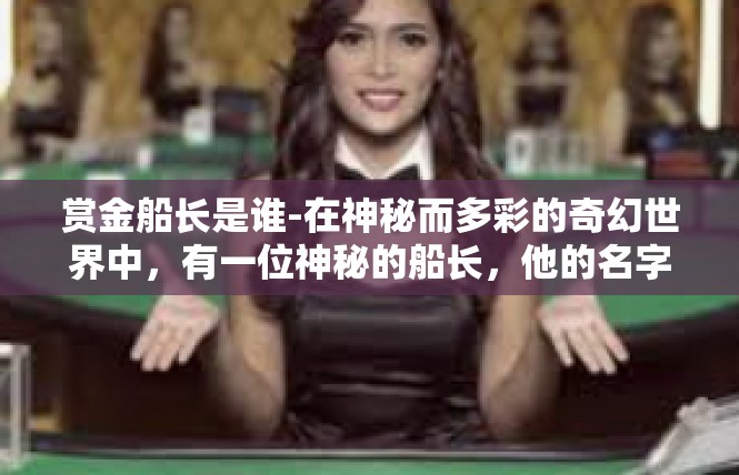 赏金船长是谁-在神秘而多彩的奇幻世界中，有一位神秘的船长，他的名字被誉为赏金界的传奇人物。他以其独特的魅力、高超的智慧和勇敢的冒险精神，成为了无数人心中的英雄。赏金船长是谁