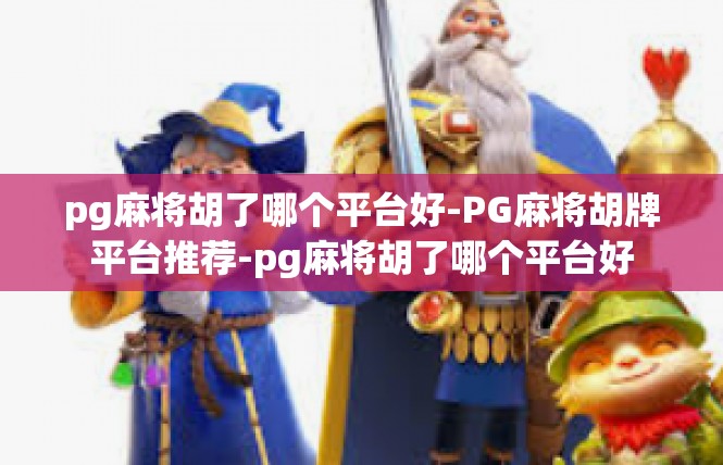 pg麻将胡了哪个平台好-PG麻将胡牌平台推荐-pg麻将胡了哪个平台好