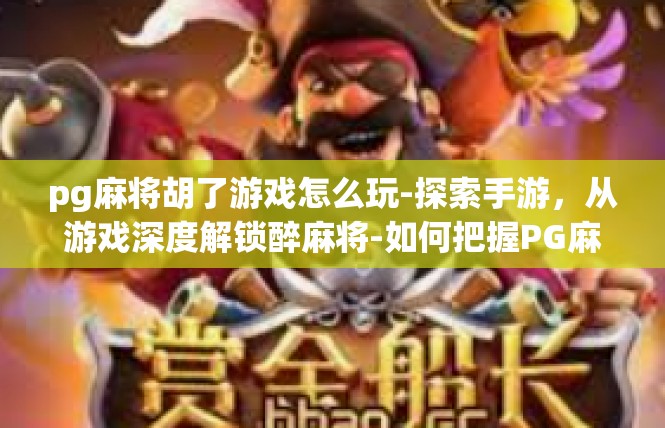 pg麻将胡了游戏怎么玩-探索手游，从游戏深度解锁醉麻将-如何把握PG麻将胡了的深度玩乐-pg麻将胡了游戏怎么玩