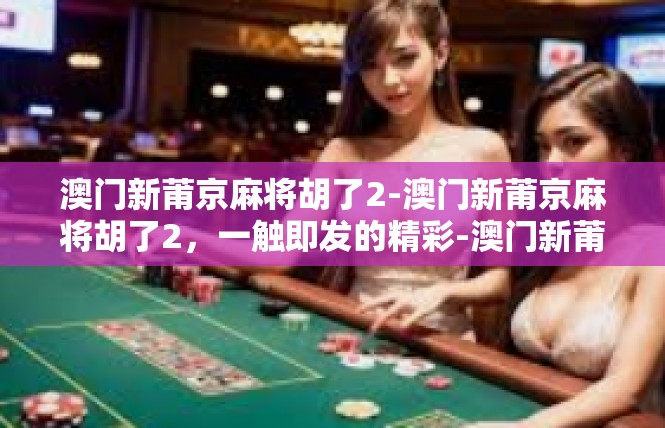澳门新莆京麻将胡了2-澳门新莆京麻将胡了2，一触即发的精彩-澳门新莆京麻将胡了2