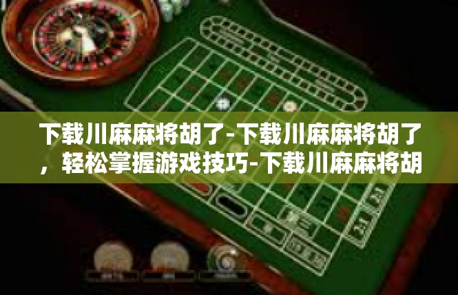 下载川麻麻将胡了-下载川麻麻将胡了，轻松掌握游戏技巧-下载川麻麻将胡了