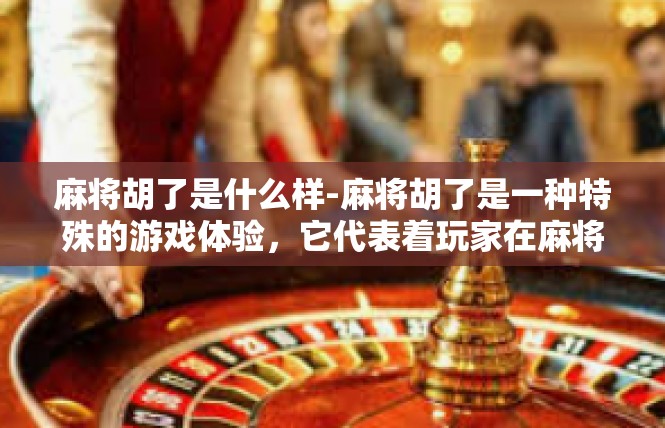 麻将胡了是什么样-麻将胡了是一种特殊的游戏体验，它代表着玩家在麻将桌上成功组成了精彩的牌局。在这个阶段，每位玩家都在竭尽全力去规划、布阵，希望能在这场博弈中获得最终的胜利。麻将胡了是什么样