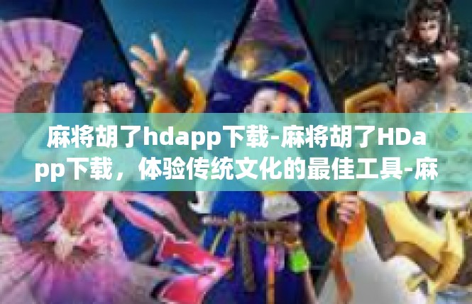 麻将胡了hdapp下载-麻将胡了HDapp下载，体验传统文化的最佳工具-麻将胡了hdapp下载