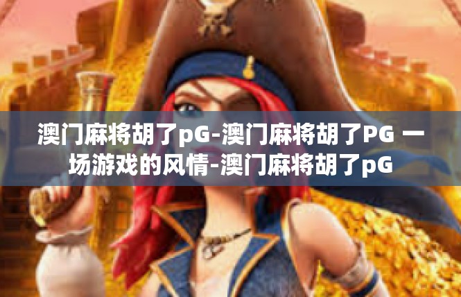 澳门麻将胡了pG-澳门麻将胡了PG 一场游戏的风情-澳门麻将胡了pG