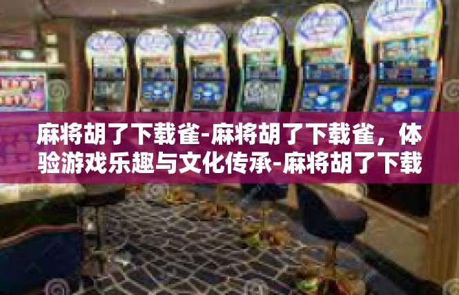 麻将胡了下载雀-麻将胡了下载雀，体验游戏乐趣与文化传承-麻将胡了下载雀