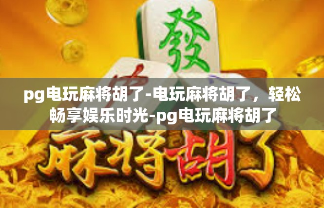 pg电玩麻将胡了-电玩麻将胡了，轻松畅享娱乐时光-pg电玩麻将胡了