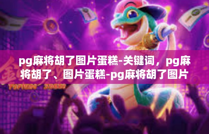 pg麻将胡了图片蛋糕-关键词，pg麻将胡了、图片蛋糕-pg麻将胡了图片蛋糕
