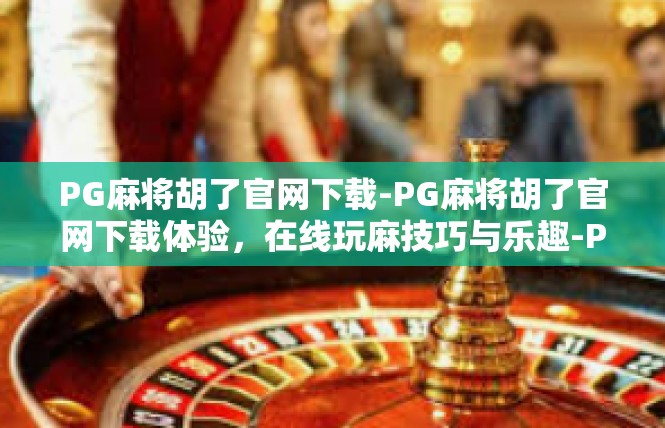 PG麻将胡了官网下载-PG麻将胡了官网下载体验，在线玩麻技巧与乐趣-PG麻将胡了官网下载