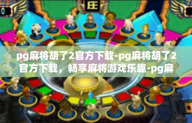 pg麻将胡了2官方下载-pg麻将胡了2官方下载，畅享麻将游戏乐趣-pg麻将胡了2官方下载