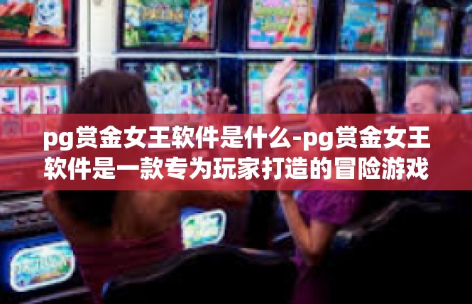pg赏金女王软件是什么-pg赏金女王软件是一款专为玩家打造的冒险游戏辅助工具。它是一款集角色扮演、策略战斗、社交互动于一体的游戏软件，旨在帮助玩家更好地享受游戏乐趣。pg赏金女王软件是什么