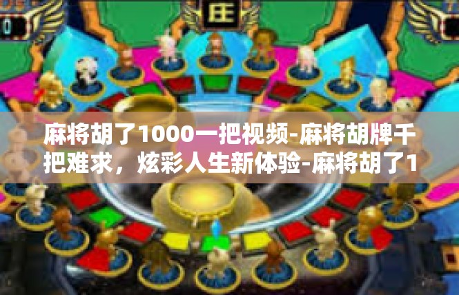 麻将胡了1000一把视频-麻将胡牌千把难求，炫彩人生新体验-麻将胡了1000一把视频