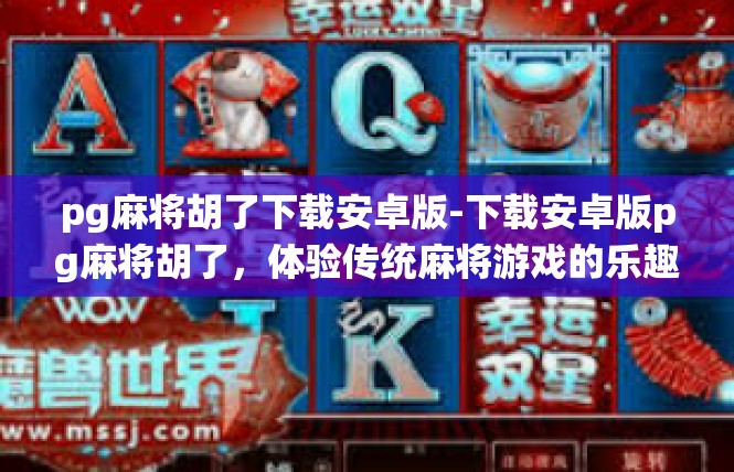 pg麻将胡了下载安卓版-下载安卓版pg麻将胡了，体验传统麻将游戏的乐趣-pg麻将胡了下载安卓版