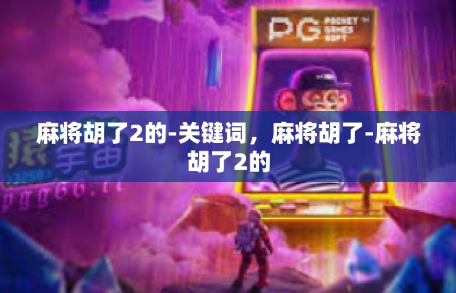 麻将胡了2的-关键词，麻将胡了-麻将胡了2的