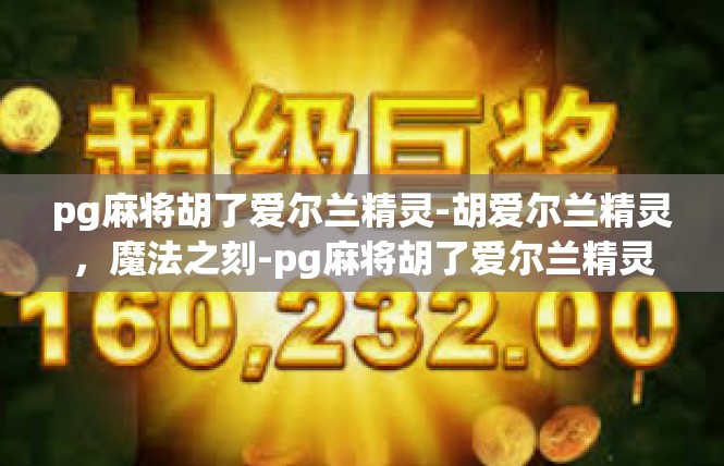 pg麻将胡了爱尔兰精灵-胡爱尔兰精灵，魔法之刻-pg麻将胡了爱尔兰精灵