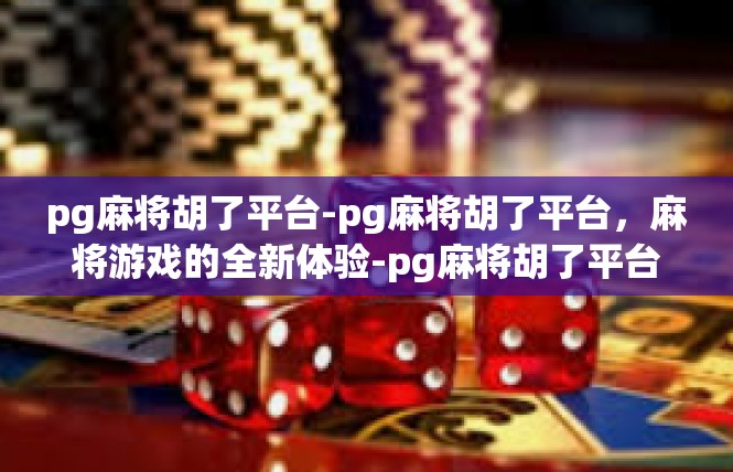 pg麻将胡了平台-pg麻将胡了平台，麻将游戏的全新体验-pg麻将胡了平台
