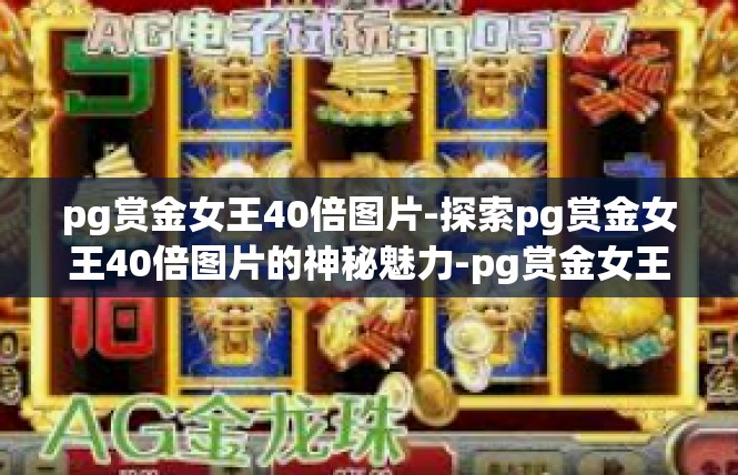 pg赏金女王40倍图片-探索pg赏金女王40倍图片的神秘魅力-pg赏金女王40倍图片
