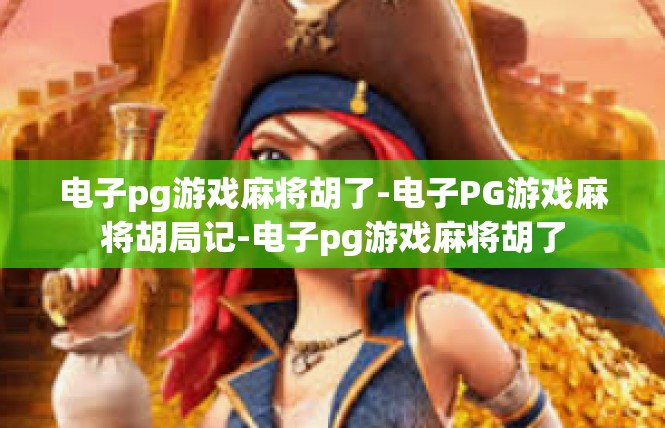 电子pg游戏麻将胡了-电子PG游戏麻将胡局记-电子pg游戏麻将胡了