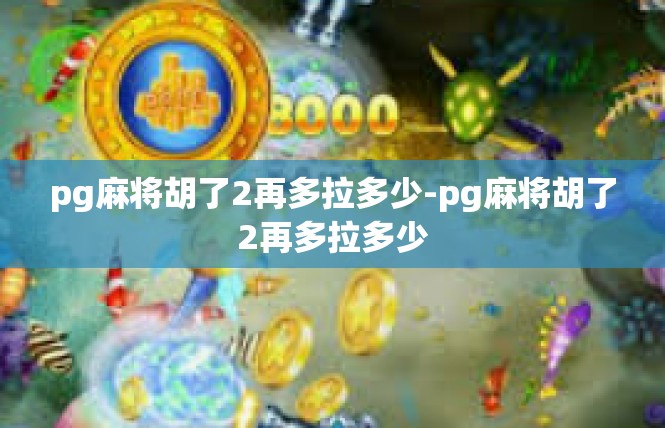 pg麻将胡了2再多拉多少-pg麻将胡了2再多拉多少