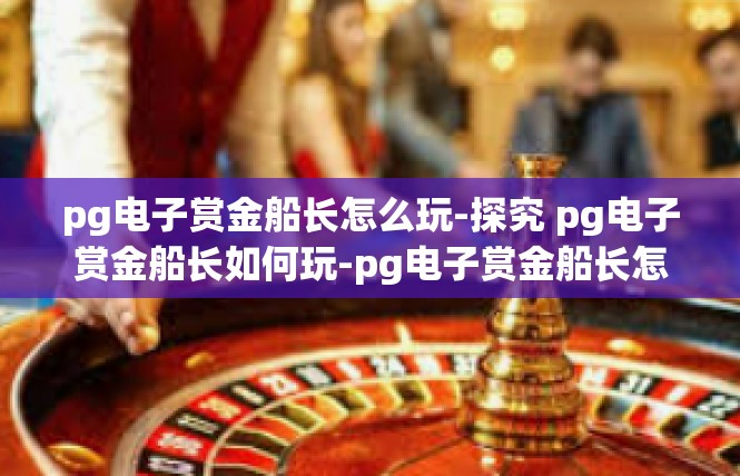 pg电子赏金船长怎么玩-探究 pg电子赏金船长如何玩-pg电子赏金船长怎么玩