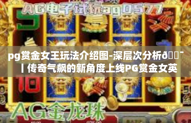 pg赏金女王玩法介绍图-深层次分析💯丨传奇气飙的新角度上线PG赏金女英指南，pg赏金女王玩法介绍图