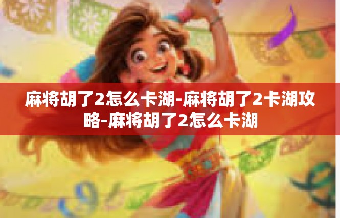 麻将胡了2怎么卡湖-麻将胡了2卡湖攻略-麻将胡了2怎么卡湖