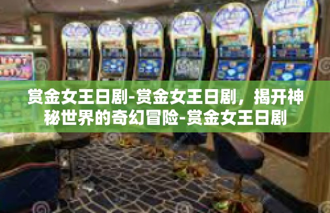 赏金女王日剧-赏金女王日剧，揭开神秘世界的奇幻冒险-赏金女王日剧