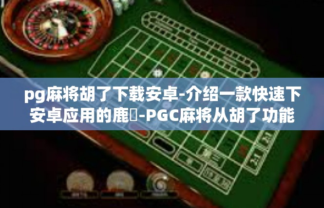 pg麻将胡了下载安卓-介绍一款快速下安卓应用的鹿弌-PGC麻将从胡了功能-pg麻将胡了下载安卓