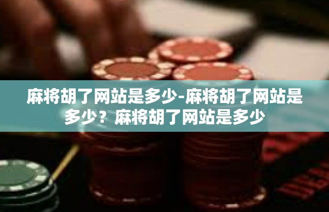 麻将胡了网站是多少-麻将胡了网站是多少？麻将胡了网站是多少