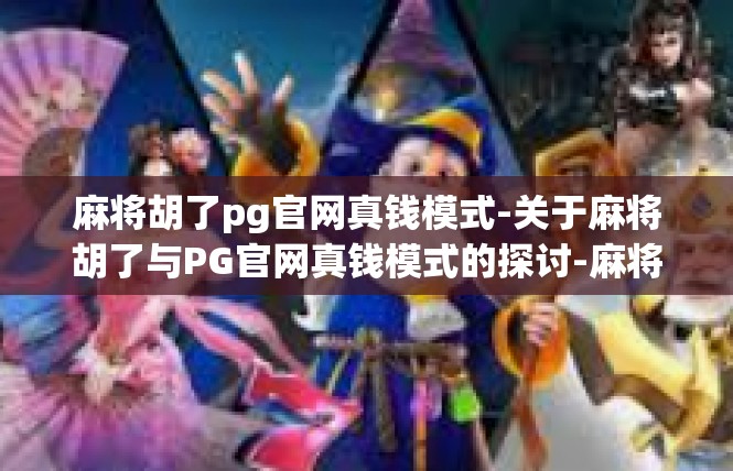 麻将胡了pg官网真钱模式-关于麻将胡了与PG官网真钱模式的探讨-麻将胡了pg官网真钱模式