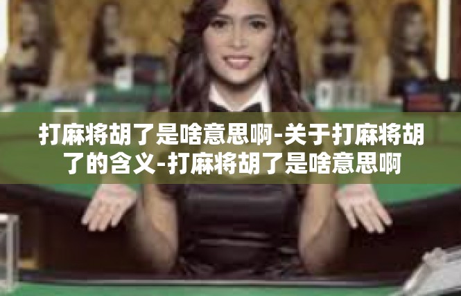 打麻将胡了是啥意思啊-关于打麻将胡了的含义-打麻将胡了是啥意思啊