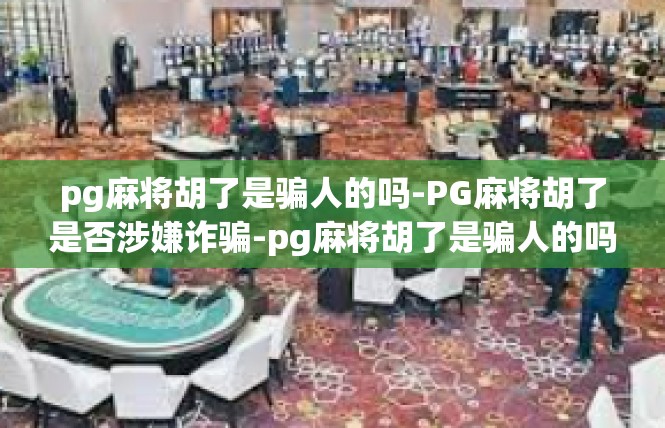 pg麻将胡了是骗人的吗-PG麻将胡了是否涉嫌诈骗-pg麻将胡了是骗人的吗