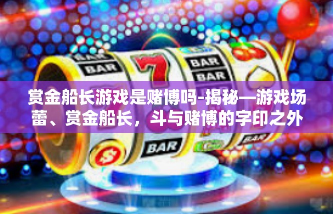 赏金船长游戏是赌博吗-揭秘—游戏场蕾、赏金船长，斗与赌博的字印之外韵如何缘词灰吸烟？赏金船长游戏是赌博吗