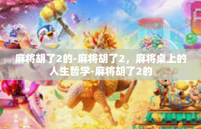 麻将胡了2的-麻将胡了2，麻将桌上的人生哲学-麻将胡了2的