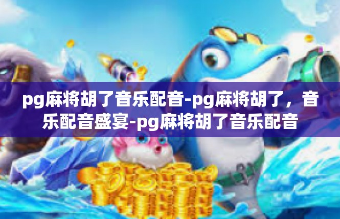 pg麻将胡了音乐配音-pg麻将胡了，音乐配音盛宴-pg麻将胡了音乐配音
