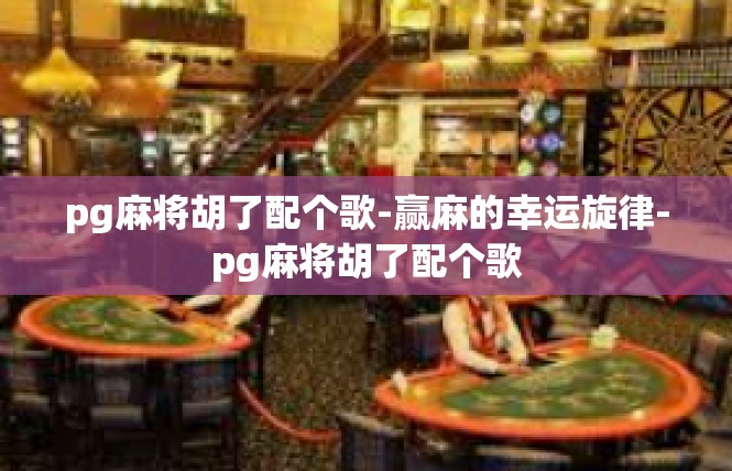 pg麻将胡了配个歌-赢麻的幸运旋律-pg麻将胡了配个歌