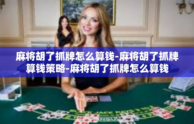 麻将胡了抓牌怎么算钱-麻将胡了抓牌算钱策略-麻将胡了抓牌怎么算钱