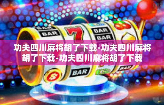 功夫四川麻将胡了下载-功夫四川麻将胡了下载-功夫四川麻将胡了下载