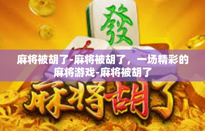 麻将被胡了-麻将被胡了，一场精彩的麻将游戏-麻将被胡了