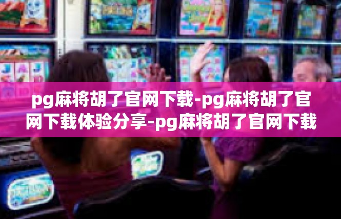 pg麻将胡了官网下载-pg麻将胡了官网下载体验分享-pg麻将胡了官网下载