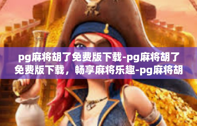 pg麻将胡了免费版下载-pg麻将胡了免费版下载，畅享麻将乐趣-pg麻将胡了免费版下载