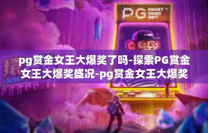 pg赏金女王大爆奖了吗-探索PG赏金女王大爆奖盛况-pg赏金女王大爆奖了吗