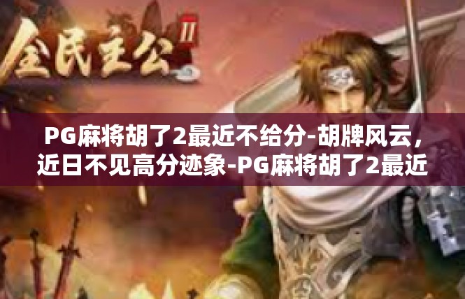 PG麻将胡了2最近不给分-胡牌风云，近日不见高分迹象-PG麻将胡了2最近不给分