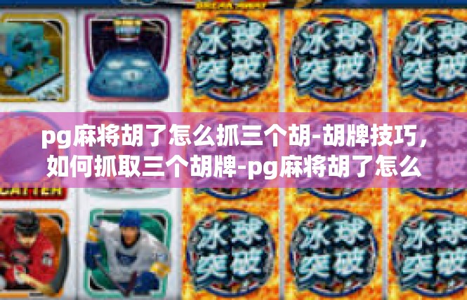 pg麻将胡了怎么抓三个胡-胡牌技巧，如何抓取三个胡牌-pg麻将胡了怎么抓三个胡